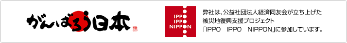 がんばろう日本　弊社は、公益社団法人経済同友会が立ち上げた被災地復興支援プロジェクト「IPPO　IPPO　NIPPON」に参加しています。