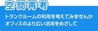 空・間・再・考 トランクルームの利用を考えてみませんか オフィスのより広い活用をめざして